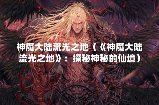 神魔大陆流光之地（《神魔大陆流光之地》：探秘神秘的仙境）