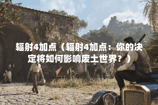 辐射4加点（辐射4加点：你的决定将如何影响废土世界？）