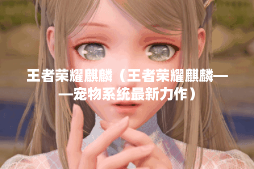 王者荣耀麒麟（王者荣耀麒麟——宠物系统最新力作）