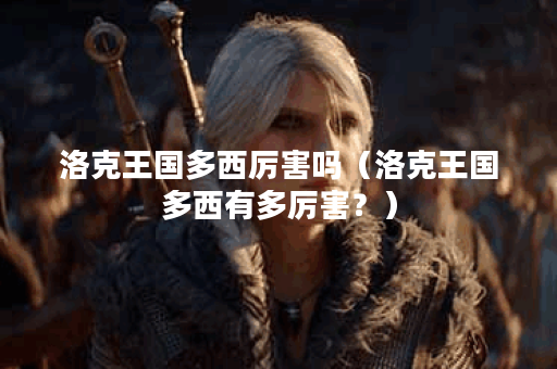 洛克王国多西厉害吗（洛克王国多西有多厉害？）