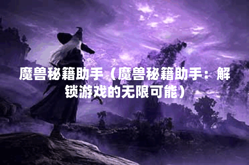 魔兽秘籍助手（魔兽秘籍助手：解锁游戏的无限可能）