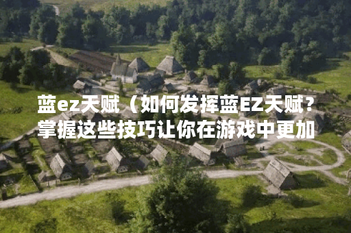 蓝ez天赋（如何发挥蓝EZ天赋？掌握这些技巧让你在游戏中更加轻松游刃