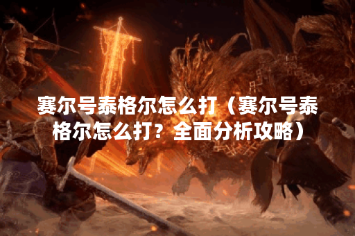 赛尔号泰格尔怎么打（赛尔号泰格尔怎么打？全面分析攻略）