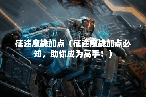 征途魔战加点（征途魔战加点必知，助你成为高手！）