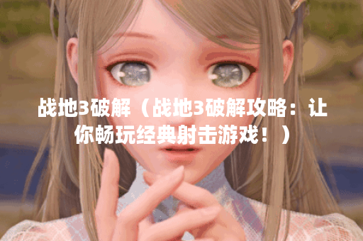 战地3破解（战地3破解攻略：让你畅玩经典射击游戏！）
