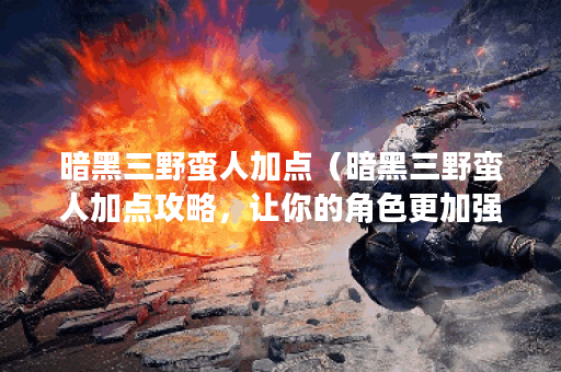 暗黑三野蛮人加点（暗黑三野蛮人加点攻略，让你的角色更加强大）