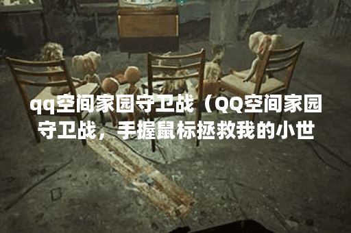qq空间家园守卫战（QQ空间家园守卫战，手握鼠标拯救我的小世界！）