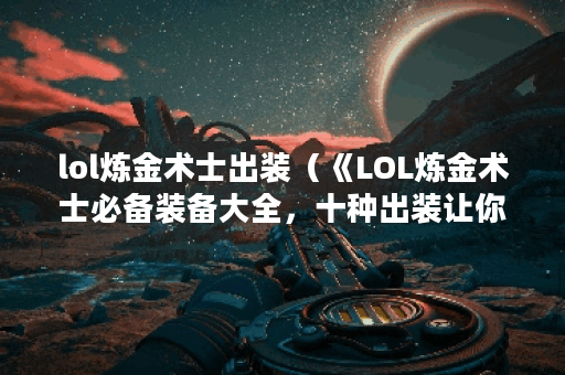 lol炼金术士出装（《LOL炼金术士必备装备大全，十种出装让你轻松carr