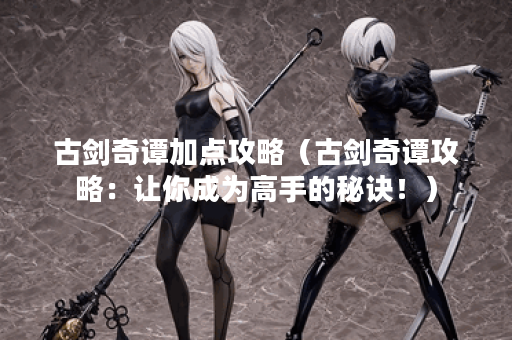 古剑奇谭加点攻略（古剑奇谭攻略：让你成为高手的秘诀！）