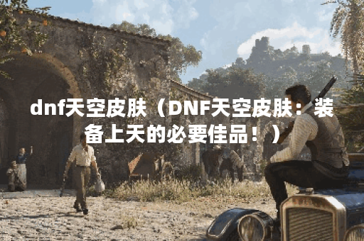 dnf天空皮肤（DNF天空皮肤：装备上天的必要佳品！）