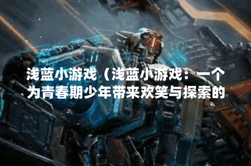浅蓝小游戏（浅蓝小游戏：一个为青春期少年带来欢笑与探索的游戏平