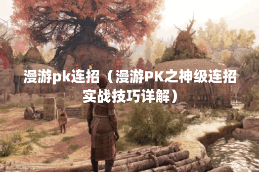 漫游pk连招（漫游PK之神级连招实战技巧详解）