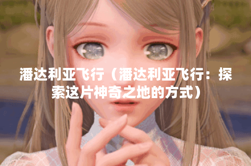 潘达利亚飞行（潘达利亚飞行：探索这片神奇之地的方式）