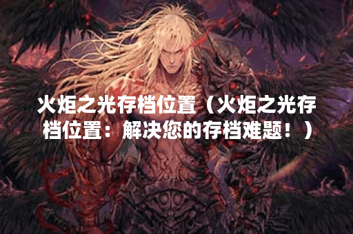火炬之光存档位置（火炬之光存档位置：解决您的存档难题！）