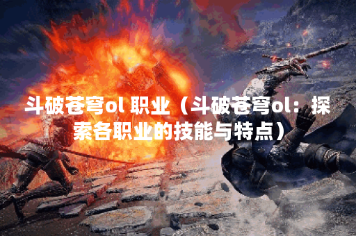 斗破苍穹ol 职业（斗破苍穹ol：探索各职业的技能与特点）