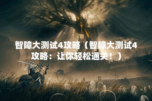 智障大测试4攻略（智障大测试4攻略：让你轻松通关！）
