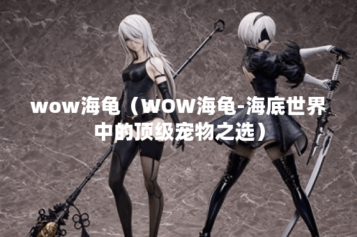 wow海龟（WOW海龟-海底世界中的顶级宠物之选）