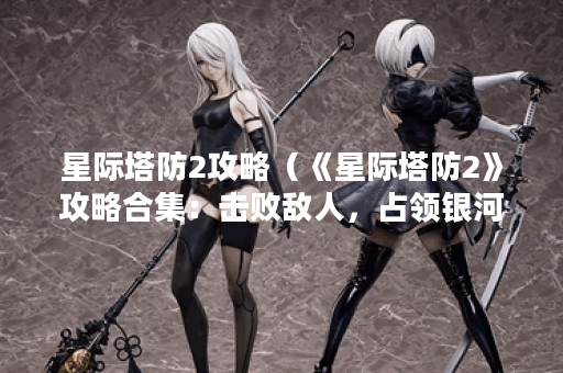 星际塔防2攻略（《星际塔防2》攻略合集：击败敌人，占领银河！）