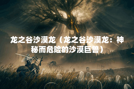 龙之谷沙漠龙（龙之谷沙漠龙：神秘而危险的沙漠巨兽）