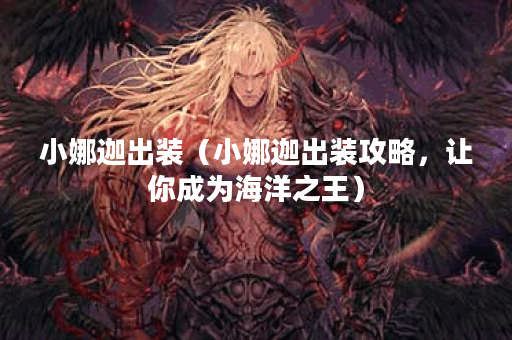 小娜迦出装（小娜迦出装攻略，让你成为海洋之王）