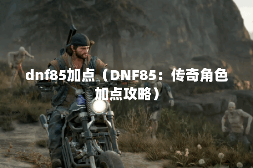 dnf85加点（DNF85：传奇角色加点攻略）