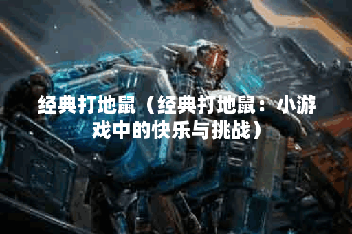 经典打地鼠（经典打地鼠：小游戏中的快乐与挑战）