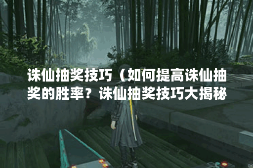 诛仙抽奖技巧（如何提高诛仙抽奖的胜率？诛仙抽奖技巧大揭秘！）