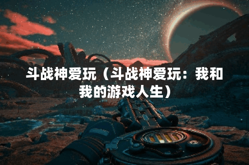 斗战神爱玩（斗战神爱玩：我和我的游戏人生）