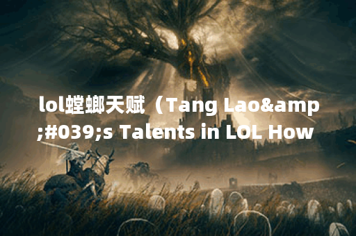 lol螳螂天赋（Tang Lao&#039;s Talents in LOL How to Build a Strong Mant