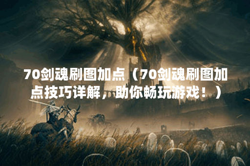 70剑魂刷图加点（70剑魂刷图加点技巧详解，助你畅玩游戏！）