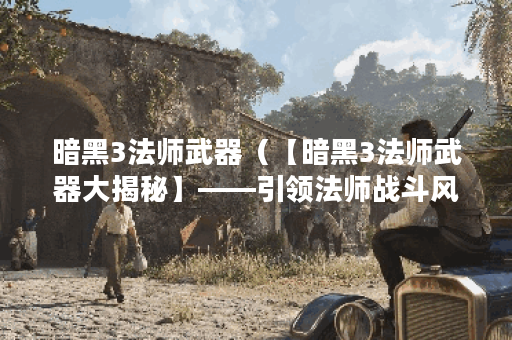 暗黑3法师武器（【暗黑3法师武器大揭秘】——引领法师战斗风暴的神器