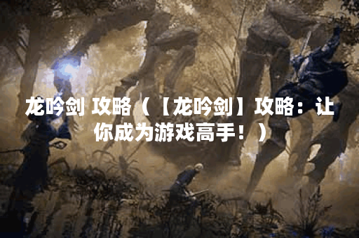 龙吟剑 攻略（【龙吟剑】攻略：让你成为游戏高手！）
