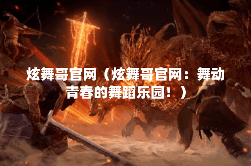 炫舞哥官网（炫舞哥官网：舞动青春的舞蹈乐园！）