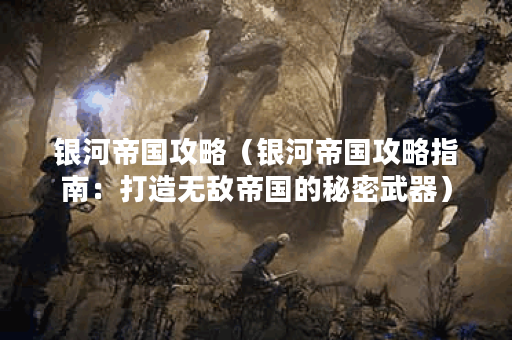 银河帝国攻略（银河帝国攻略指南：打造无敌帝国的秘密武器）