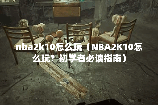 nba2k10怎么玩（NBA2K10怎么玩？初学者必读指南）