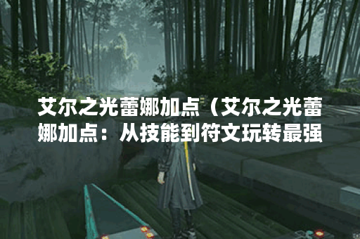 艾尔之光蕾娜加点（艾尔之光蕾娜加点：从技能到符文玩转最强辅助）
