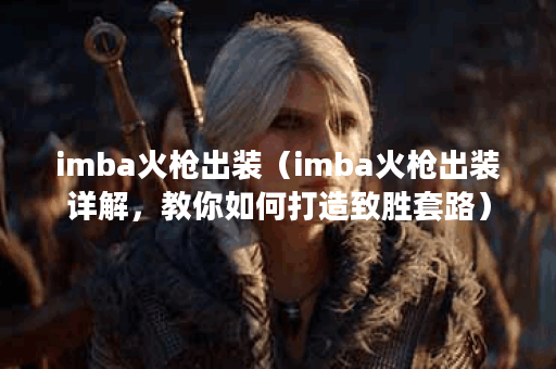imba火枪出装（imba火枪出装详解，教你如何打造致胜套路）