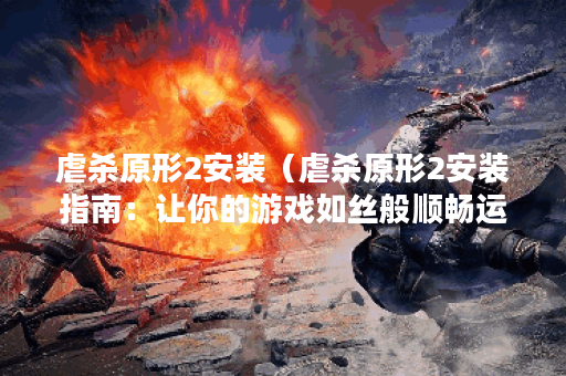 虐杀原形2安装（虐杀原形2安装指南：让你的游戏如丝般顺畅运行）