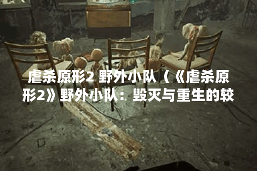 虐杀原形2 野外小队（《虐杀原形2》野外小队：毁灭与重生的较量）