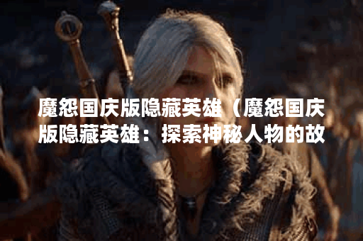 魔怨国庆版隐藏英雄（魔怨国庆版隐藏英雄：探索神秘人物的故事）