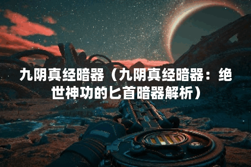 九阴真经暗器（九阴真经暗器：绝世神功的匕首暗器解析）