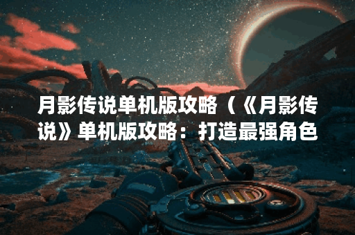 月影传说单机版攻略（《月影传说》单机版攻略：打造最强角色的终极