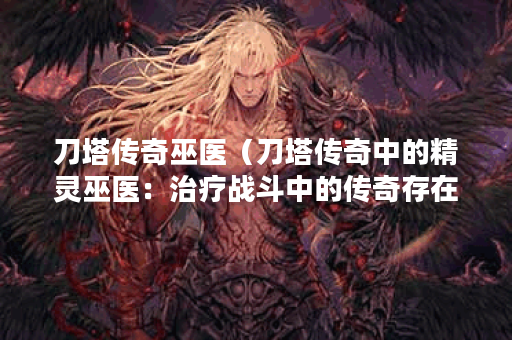 刀塔传奇巫医（刀塔传奇中的精灵巫医：治疗战斗中的传奇存在！）