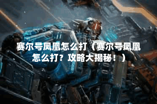 赛尔号凤凰怎么打（赛尔号凤凰怎么打？攻略大揭秘！）