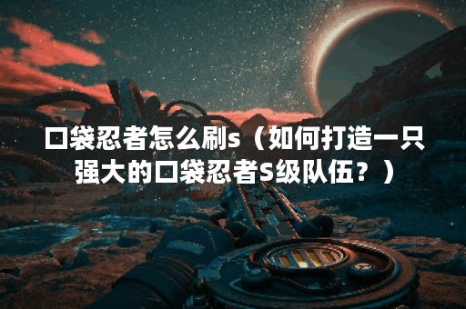 口袋忍者怎么刷s（如何打造一只强大的口袋忍者S级队伍？）