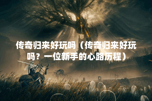 传奇归来好玩吗（传奇归来好玩吗？一位新手的心路历程）