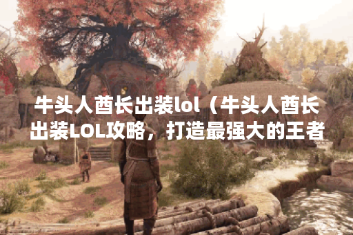牛头人酋长出装lol（牛头人酋长出装LOL攻略，打造最强大的王者之师！