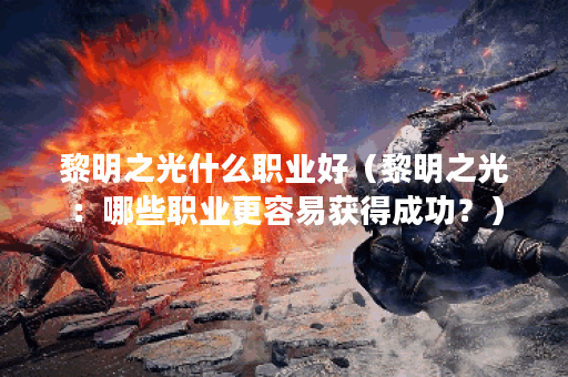 黎明之光什么职业好（黎明之光：哪些职业更容易获得成功？）