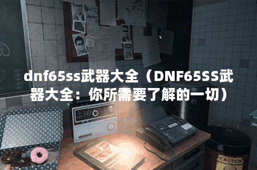 dnf65ss武器大全（DNF65SS武器大全：你所需要了解的一切）