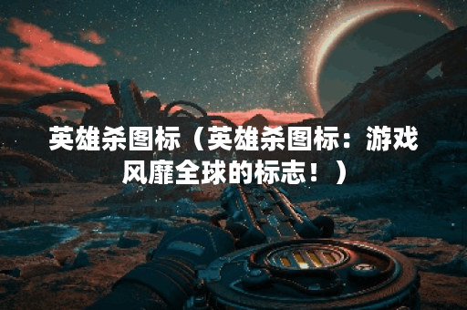 英雄杀图标（英雄杀图标：游戏风靡全球的标志！）